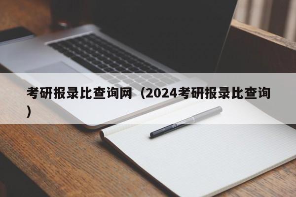 考研报录比查询网（2024考研报录比查询）