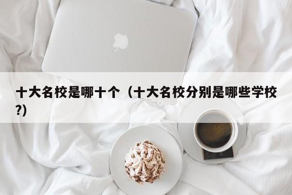 十大名校是哪十个（十大名校分别是哪些学校?）