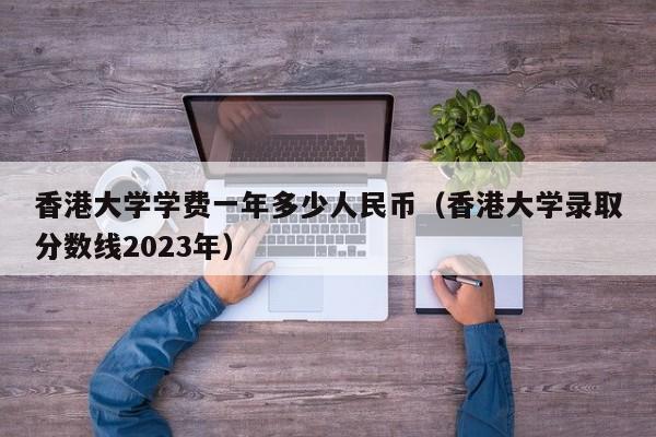 香港大学学费一年多少人民币（香港大学录取分数线2023年）