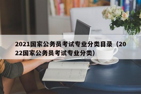 2021国家公务员考试专业分类目录（2022国家公务员考试专业分类）