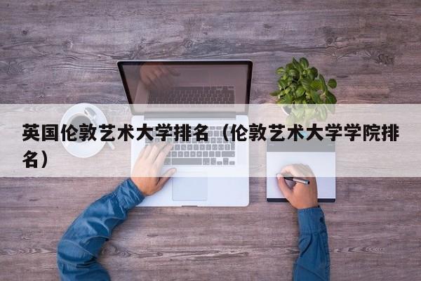 英国伦敦艺术大学排名（伦敦艺术大学学院排名）