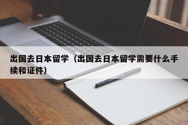 出国去日本留学（出国去日本留学需要什么手续和证件）