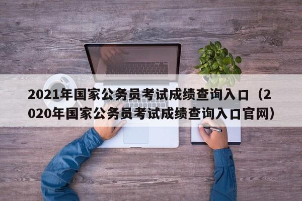 2021年国家公务员考试成绩查询入口（2020年国家公务员考试成绩查询入口官网）