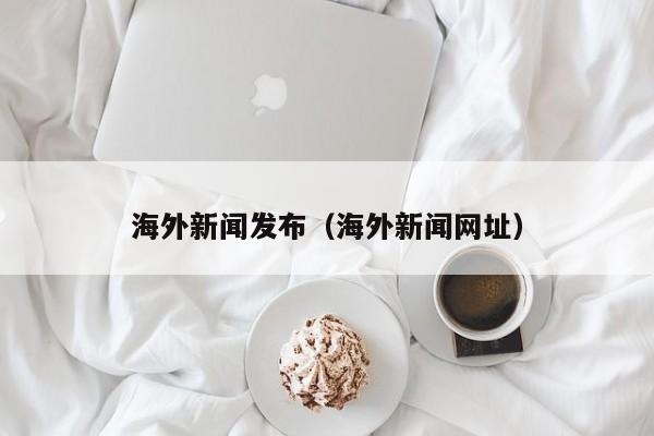 海外新闻发布（海外新闻网址）