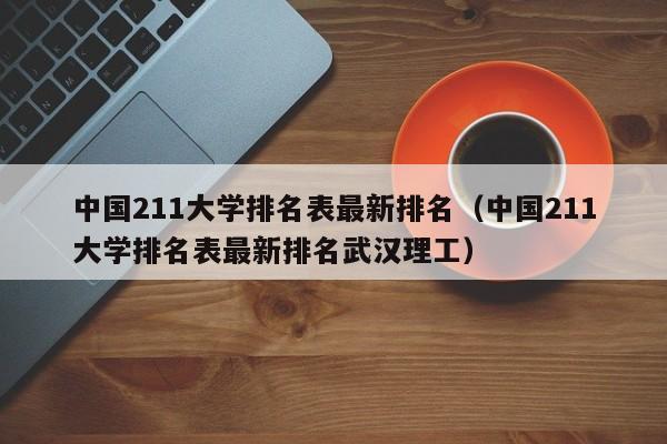 中国211大学排名表最新排名（中国211大学排名表最新排名武汉理工）