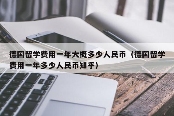 德国留学费用一年大概多少人民币（德国留学费用一年多少人民币知乎）