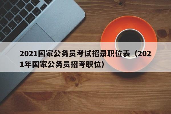 2021国家公务员考试招录职位表（2021年国家公务员招考职位）