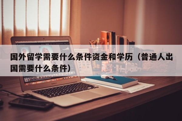 国外留学需要什么条件资金和学历（普通人出国需要什么条件）