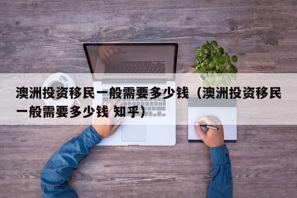 澳洲投资移民一般需要多少钱（澳洲投资移民一般需要多少钱 知乎）