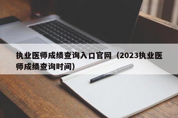 执业医师成绩查询入口官网（2023执业医师成绩查询时间）