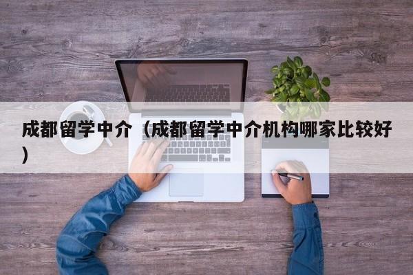 成都留学中介（成都留学中介机构哪家比较好）