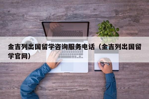金吉列出国留学咨询服务电话（金吉列出国留学官网）