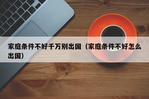 家庭条件不好千万别出国（家庭条件不好怎么出国）
