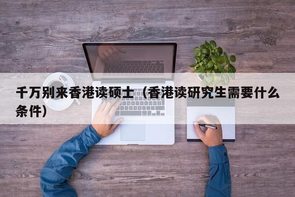 千万别来香港读硕士（香港读研究生需要什么条件）