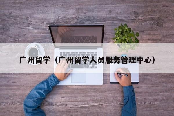 广州留学（广州留学人员服务管理中心）