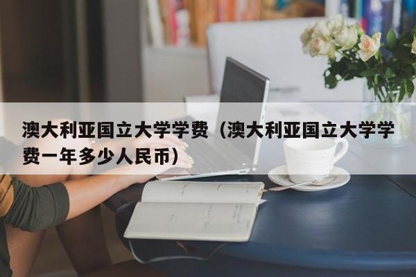 澳大利亚国立大学学费（澳大利亚国立大学学费一年多少人民币）