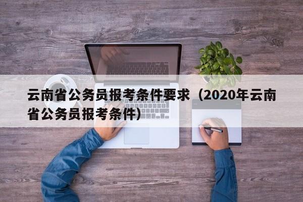 云南省公务员报考条件要求（2020年云南省公务员报考条件）