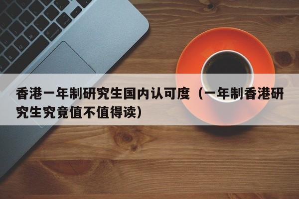 香港一年制研究生国内认可度（一年制香港研究生究竟值不值得读）