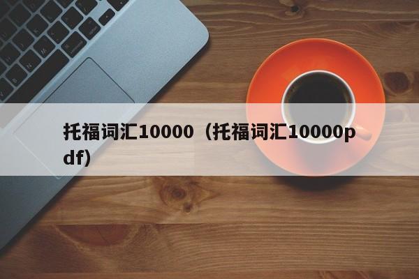 托福词汇10000（托福词汇10000pdf）