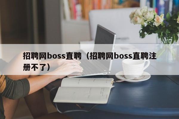 招聘网boss直聘（招聘网boss直聘注册不了）