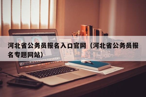 河北省公务员报名入口官网（河北省公务员报名专题网站）