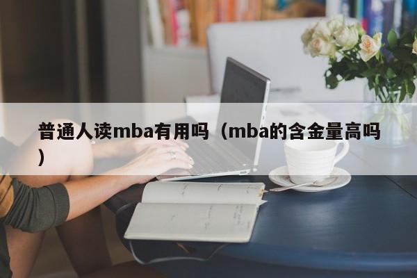 普通人读mba有用吗（mba的含金量高吗）