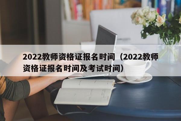 2022教师资格证报名时间（2022教师资格证报名时间及考试时间）