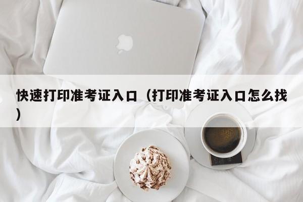 快速打印准考证入口（打印准考证入口怎么找）