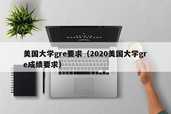美国大学gre要求（2020美国大学gre成绩要求）