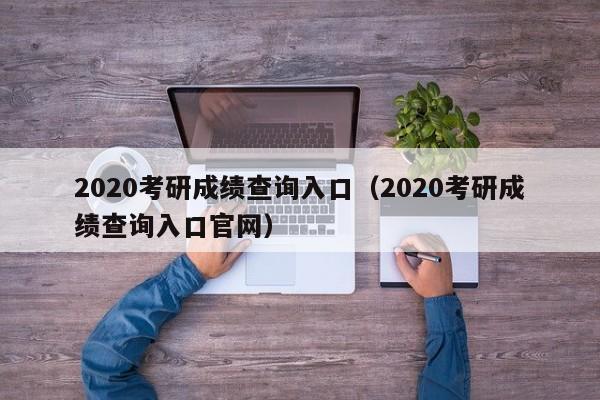 2020考研成绩查询入口（2020考研成绩查询入口官网）