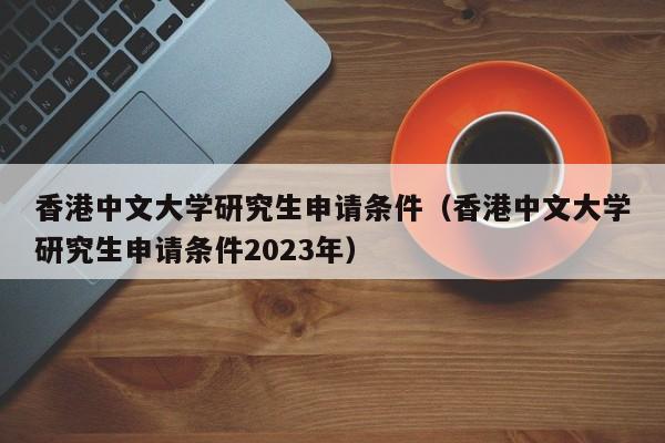 香港中文大学研究生申请条件（香港中文大学研究生申请条件2023年）