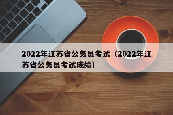2022年江苏省公务员考试（2022年江苏省公务员考试成绩）