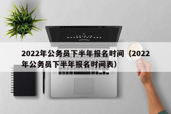 2022年公务员下半年报名时间（2022年公务员下半年报名时间表）