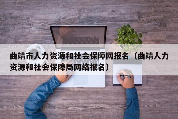 曲靖市人力资源和社会保障网报名（曲靖人力资源和社会保障局网络报名）