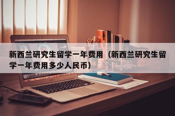 新西兰研究生留学一年费用（新西兰研究生留学一年费用多少人民币）