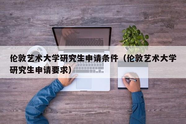 伦敦艺术大学研究生申请条件（伦敦艺术大学研究生申请要求）
