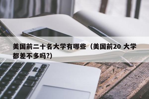 美国前二十名大学有哪些（美国前20 大学都差不多吗?）