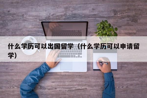 什么学历可以出国留学（什么学历可以申请留学）