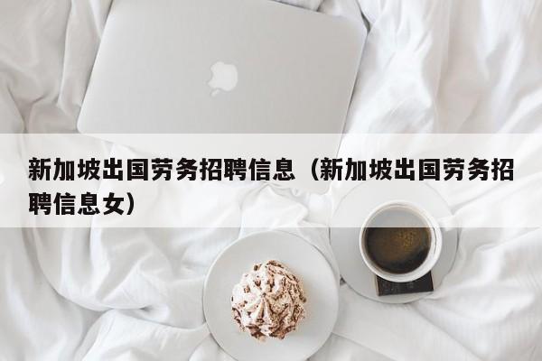 新加坡出国劳务招聘信息（新加坡出国劳务招聘信息女）