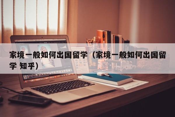 家境一般如何出国留学（家境一般如何出国留学 知乎）