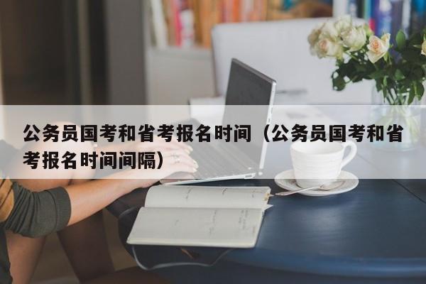 公务员国考和省考报名时间（公务员国考和省考报名时间间隔）
