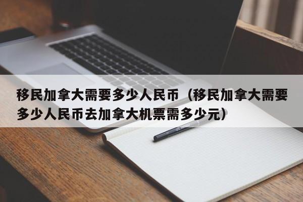 移民加拿大需要多少人民币（移民加拿大需要多少人民币去加拿大机票需多少元）