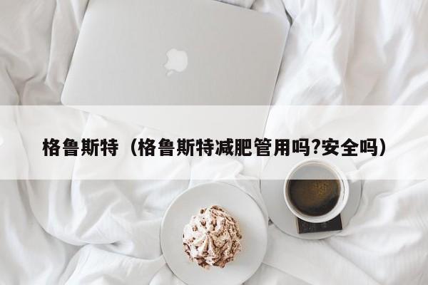 格鲁斯特（格鲁斯特减肥管用吗?安全吗）