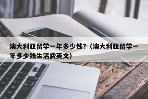 澳大利亚留学一年多少钱?（澳大利亚留学一年多少钱生活费英文）