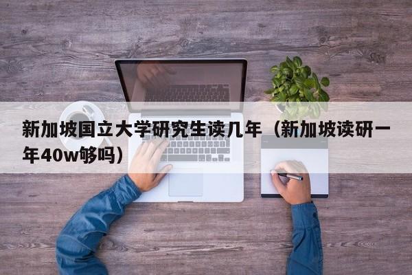 新加坡国立大学研究生读几年（新加坡读研一年40w够吗）