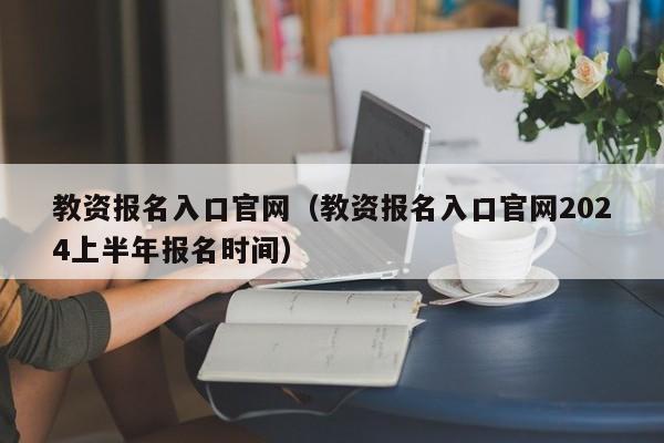 教资报名入口官网（教资报名入口官网2024上半年报名时间）