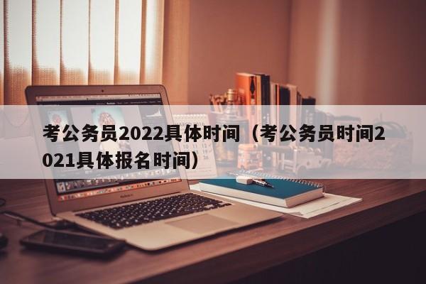考公务员2022具体时间（考公务员时间2021具体报名时间）