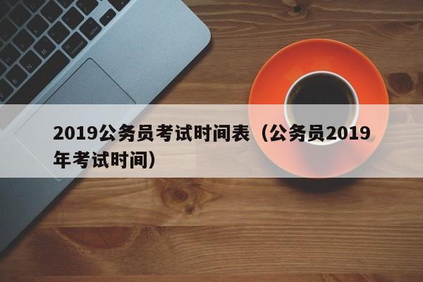 2019公务员考试时间表（公务员2019年考试时间）