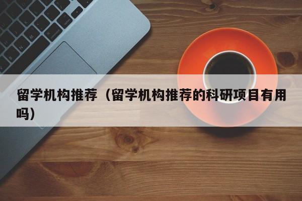 留学机构推荐（留学机构推荐的科研项目有用吗）