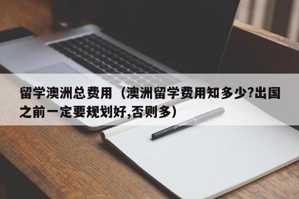 留学澳洲总费用（澳洲留学费用知多少?出国之前一定要规划好,否则多）